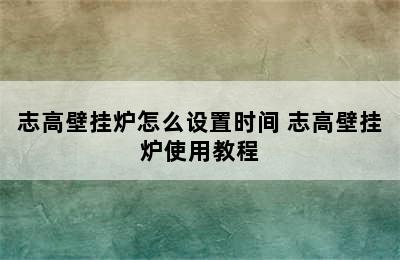 志高壁挂炉怎么设置时间 志高壁挂炉使用教程